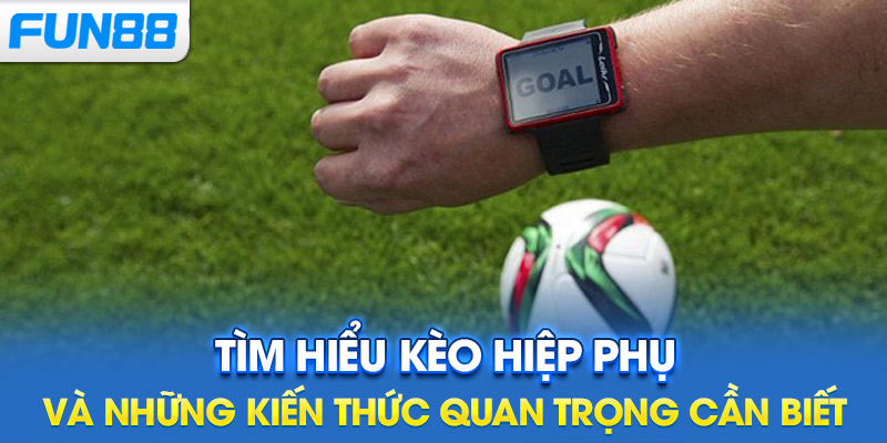 Tìm hiểu kèo hiệp phụ và những kiến thức quan trọng cần biết